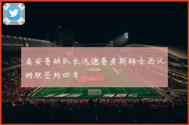 南安普顿队长沃德普劳斯转会西汉姆联签约四年