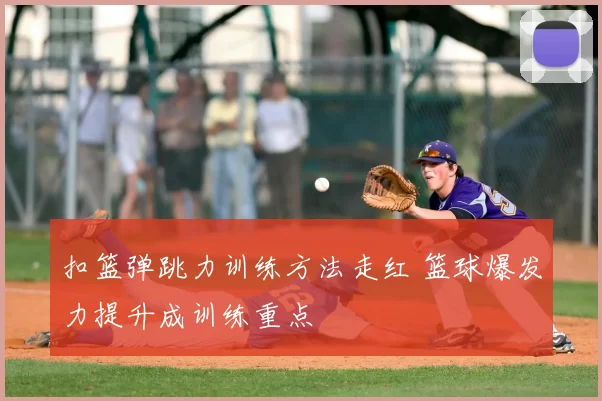 扣篮弹跳力训练方法走红 篮球爆发力提升成训练重点