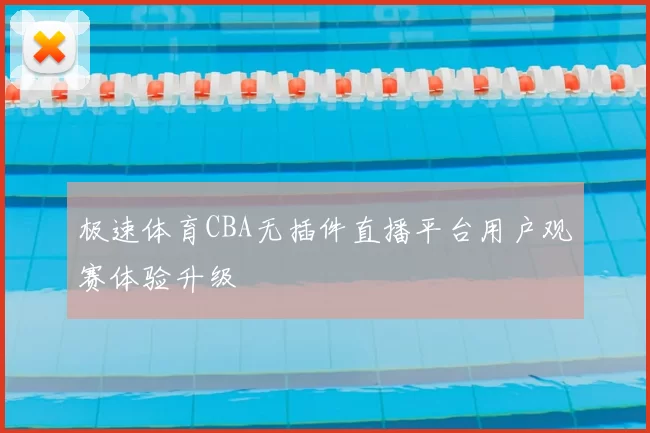极速体育CBA无插件直播平台用户观赛体验升级
