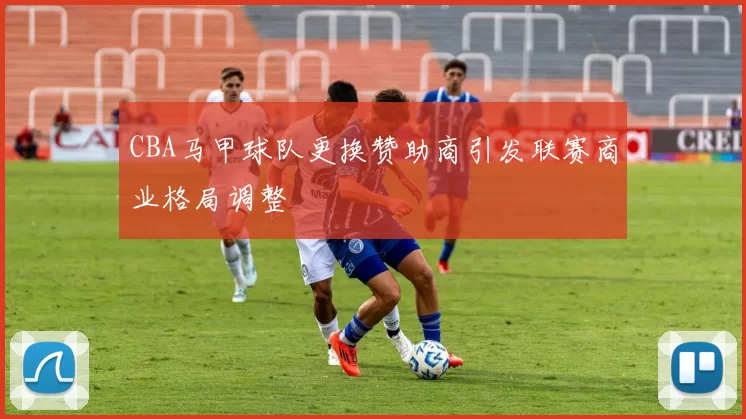 CBA马甲球队更换赞助商引发联赛商业格局调整