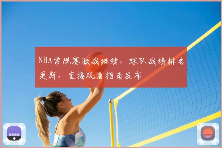 NBA常规赛激战继续，球队战绩排名更新，直播观看指南发布