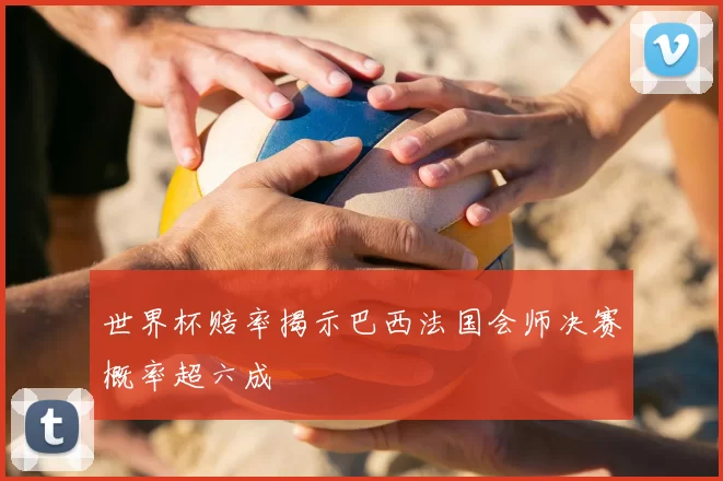 世界杯赔率揭示巴西法国会师决赛概率超六成