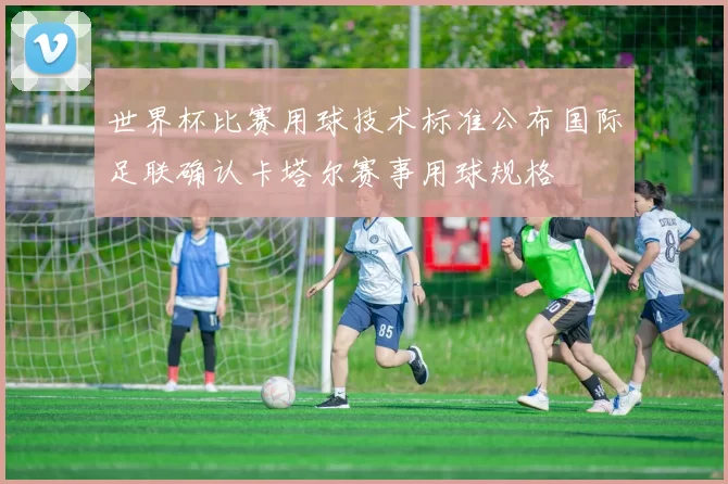 世界杯比赛用球技术标准公布国际足联确认卡塔尔赛事用球规格