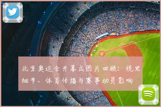 北京奥运会开幕式图片回顾：视觉细节、体育传播与赛事动员影响