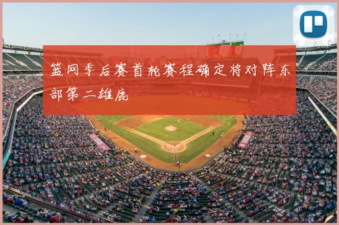 篮网季后赛首轮赛程确定将对阵东部第二雄鹿