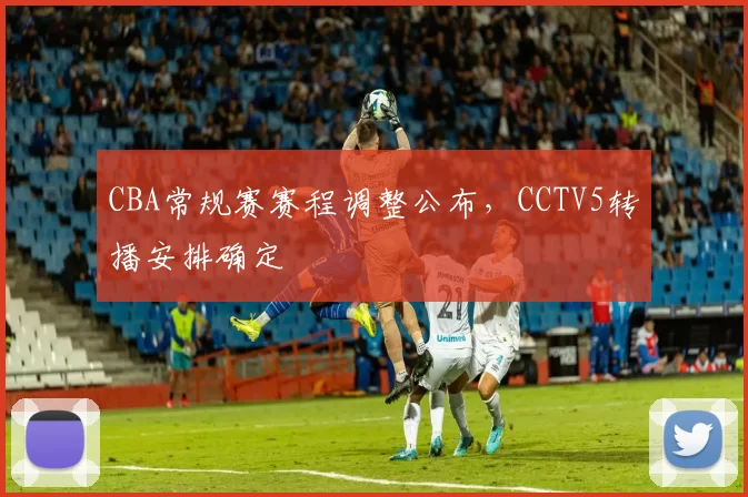 CBA常规赛赛程调整公布，CCTV5转播安排确定