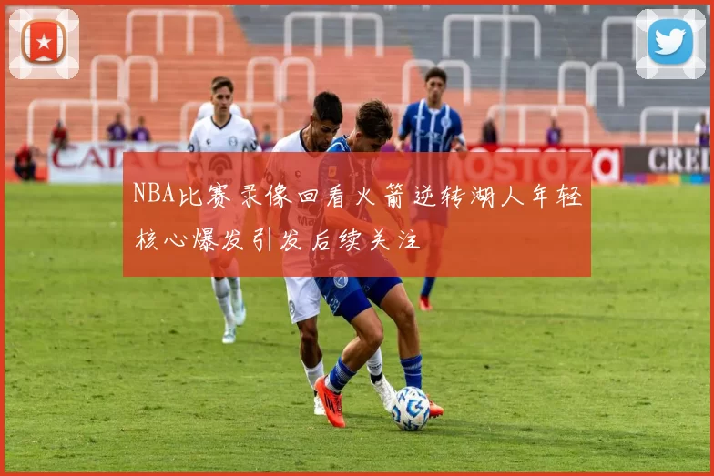 NBA比赛录像回看火箭逆转湖人年轻核心爆发引发后续关注