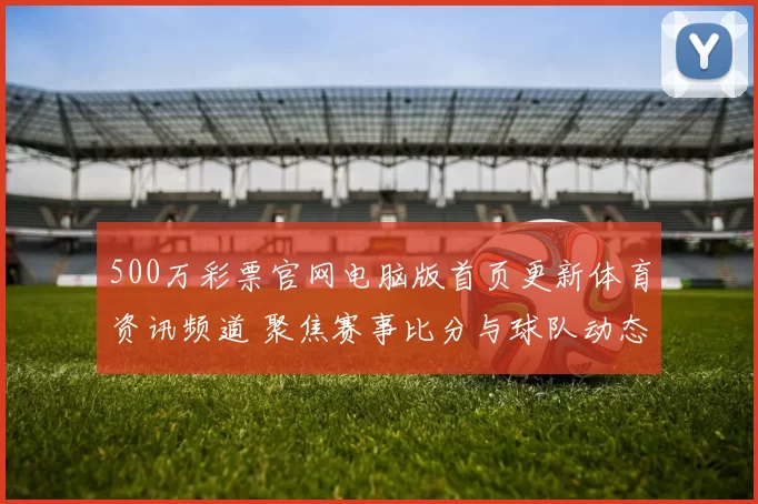 500万彩票官网电脑版首页更新体育资讯频道 聚焦赛事比分与球队动态