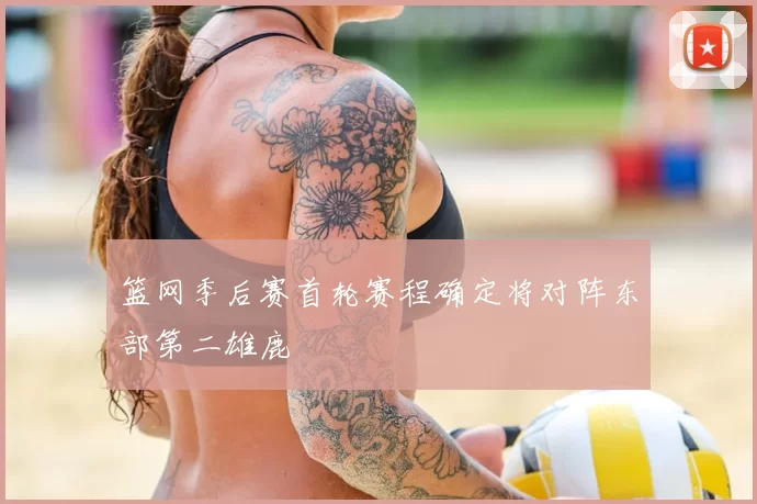 篮网季后赛首轮赛程确定将对阵东部第二雄鹿
