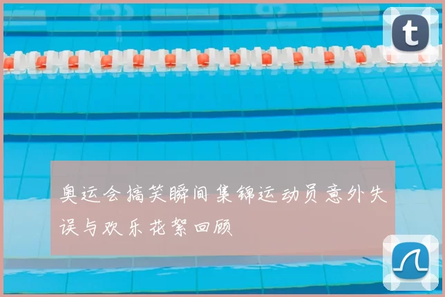 奥运会搞笑瞬间集锦运动员意外失误与欢乐花絮回顾