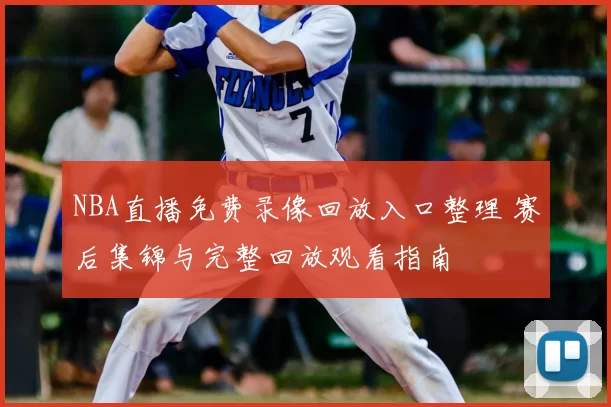 NBA直播免费录像回放入口整理 赛后集锦与完整回放观看指南