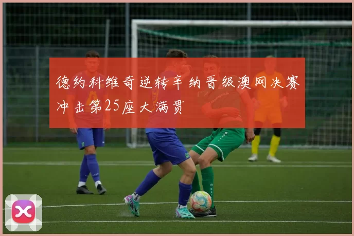 德约科维奇逆转辛纳晋级澳网决赛冲击第25座大满贯