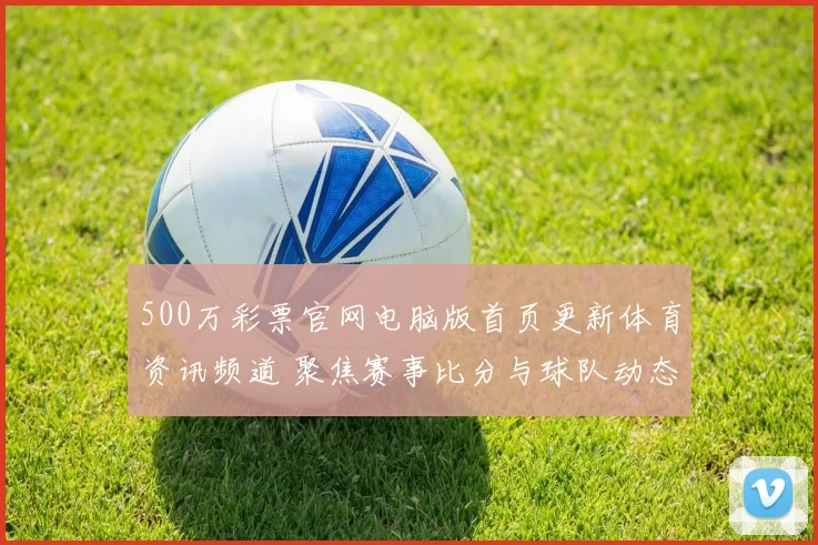 500万彩票官网电脑版首页更新体育资讯频道 聚焦赛事比分与球队动态