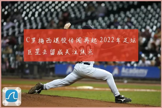 C罗梅西退役传闻再起 2022年足坛巨星去留成关注焦点