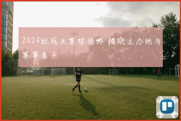 2024欧冠决赛球场哪 揭晓主办地与赛事看点