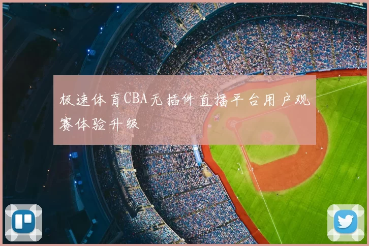 极速体育CBA无插件直播平台用户观赛体验升级