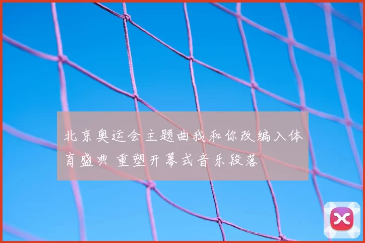 北京奥运会主题曲我和你改编入体育盛典 重塑开幕式音乐段落