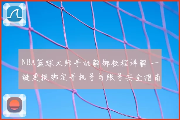 NBA篮球大师手机解绑教程详解 一键更换绑定手机号与账号安全指南