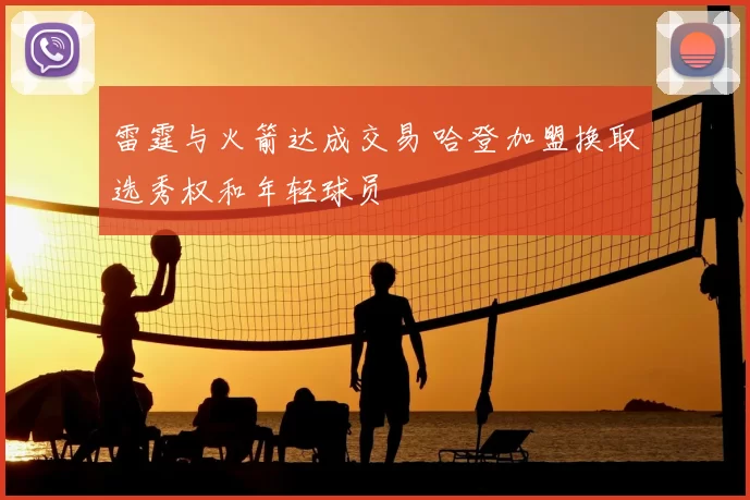 雷霆与火箭达成交易 哈登加盟换取选秀权和年轻球员