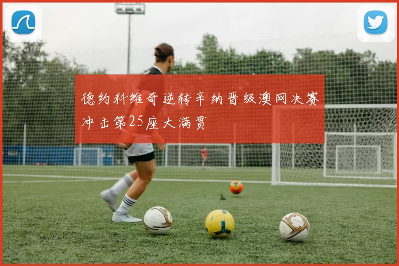 德约科维奇逆转辛纳晋级澳网决赛冲击第25座大满贯