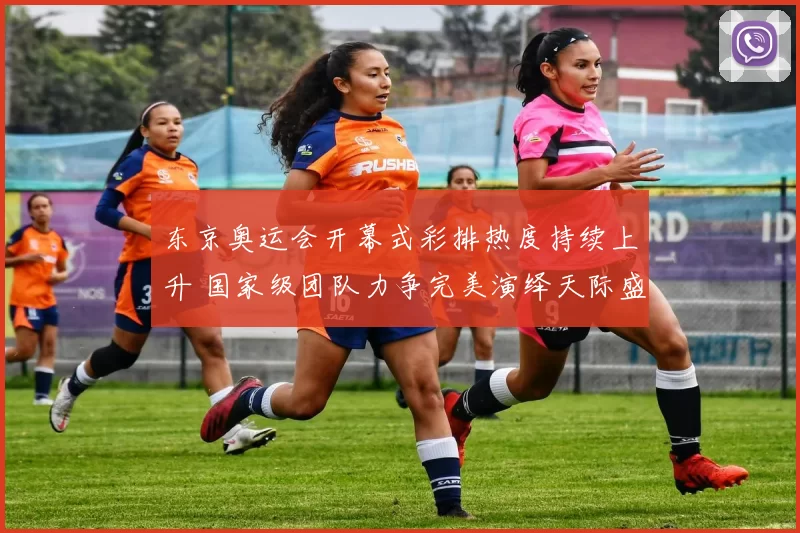 东京奥运会开幕式彩排热度持续上升 国家级团队力争完美演绎天际盛宴