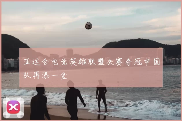 亚运会电竞英雄联盟决赛夺冠中国队再添一金