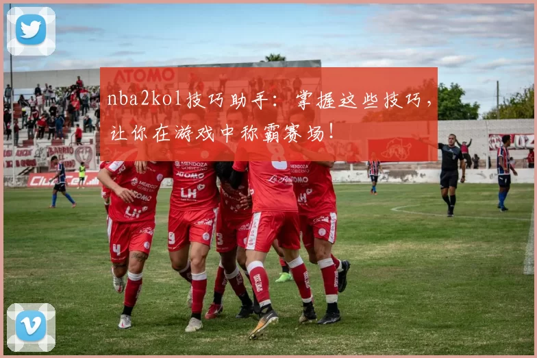 nba2kol技巧助手：掌握这些技巧，让你在游戏中称霸赛场！