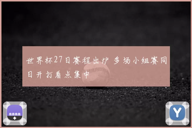 世界杯27日赛程出炉 多场小组赛同日开打看点集中