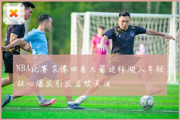NBA比赛录像回看火箭逆转湖人年轻核心爆发引发后续关注