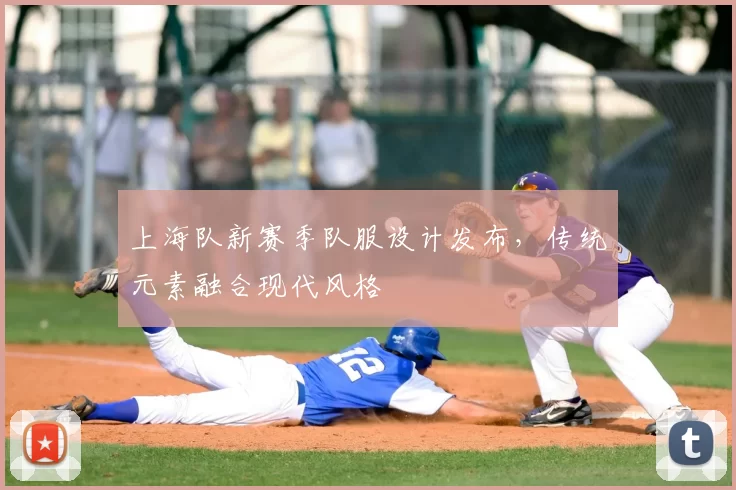 上海队新赛季队服设计发布,传统元素融合现代风格