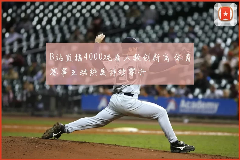 B站直播4000观看人数创新高 体育赛事互动热度持续攀升