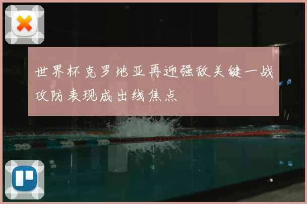 世界杯克罗地亚再迎强敌关键一战攻防表现成出线焦点
