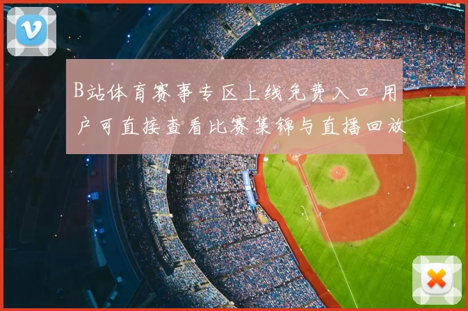 B站体育赛事专区上线免费入口 用户可直接查看比赛集锦与直播回放