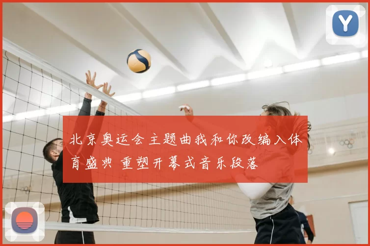 北京奥运会主题曲我和你改编入体育盛典 重塑开幕式音乐段落