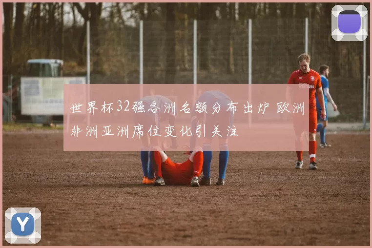 世界杯32强各洲名额分布出炉 欧洲非洲亚洲席位变化引关注