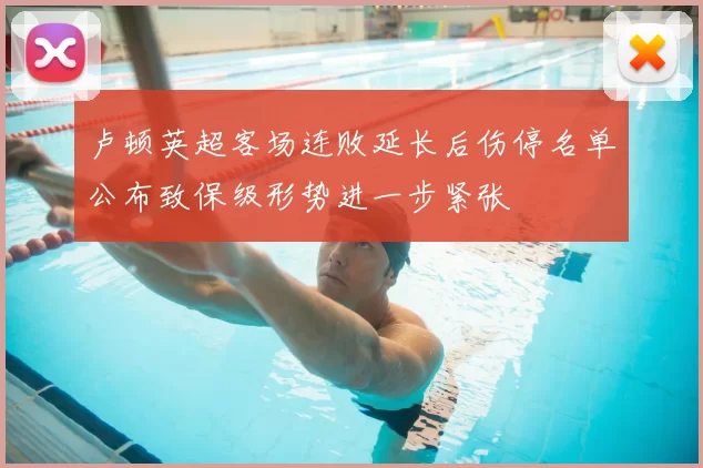 卢顿英超客场连败延长后伤停名单公布致保级形势进一步紧张