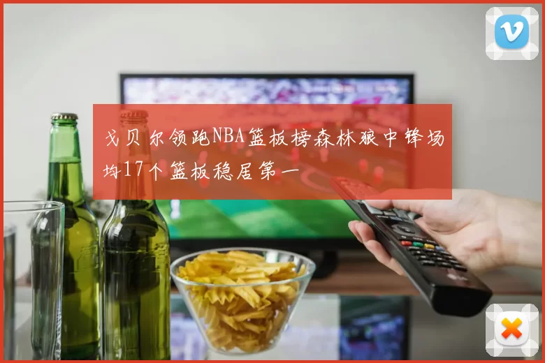 戈贝尔领跑NBA篮板榜森林狼中锋场均17个篮板稳居第一