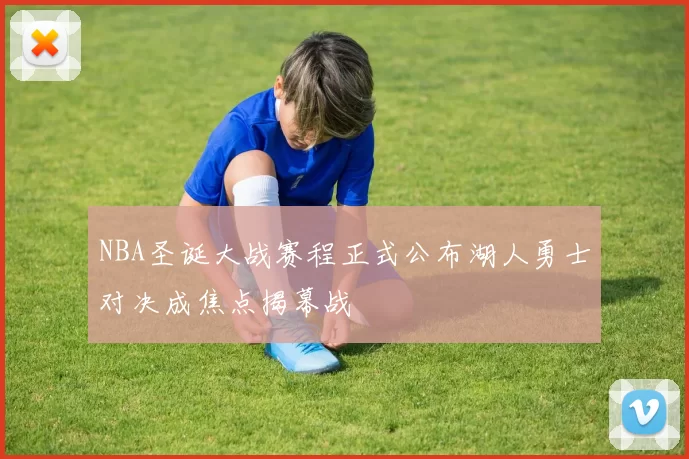 NBA圣诞大战赛程正式公布湖人勇士对决成焦点揭幕战