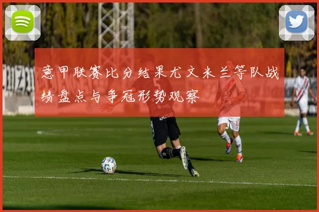 意甲联赛比分结果尤文米兰等队战绩盘点与争冠形势观察