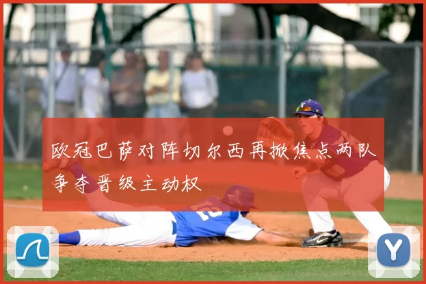 欧冠巴萨对阵切尔西再掀焦点两队争夺晋级主动权