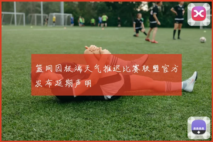 篮网因极端天气推迟比赛联盟官方发布延期声明