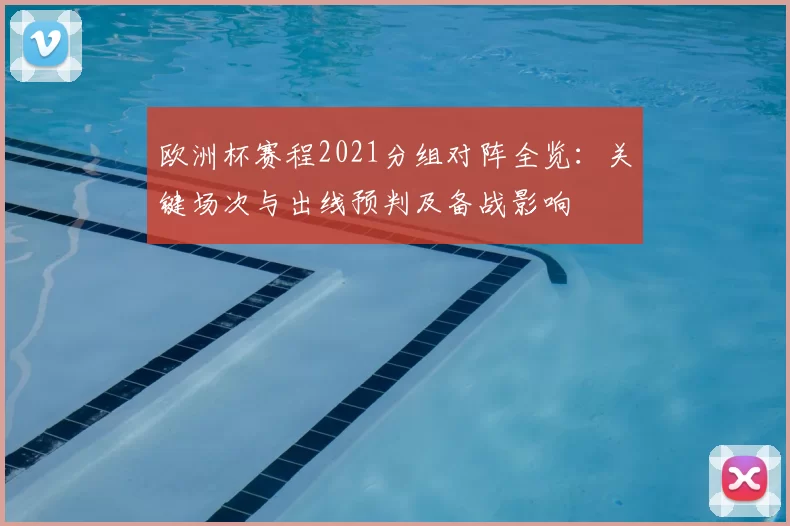 欧洲杯赛程2021分组对阵全览：关键场次与出线预判及备战影响