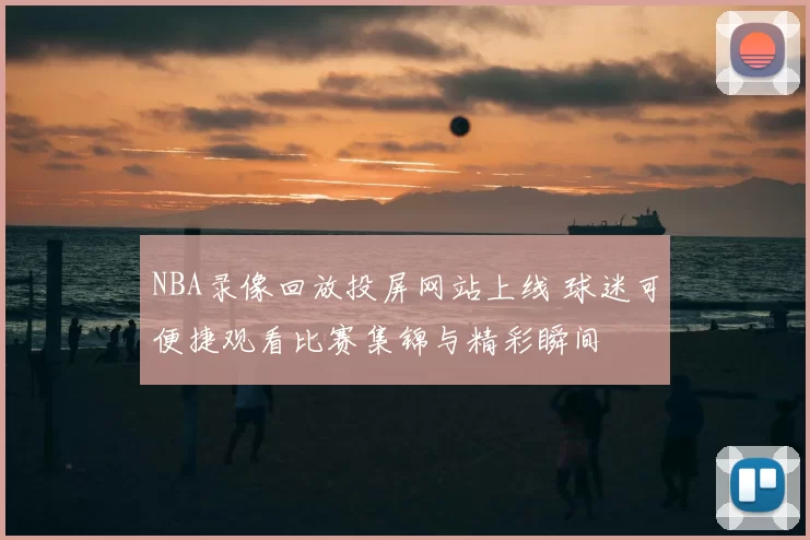 NBA录像回放投屏网站上线 球迷可便捷观看比赛集锦与精彩瞬间