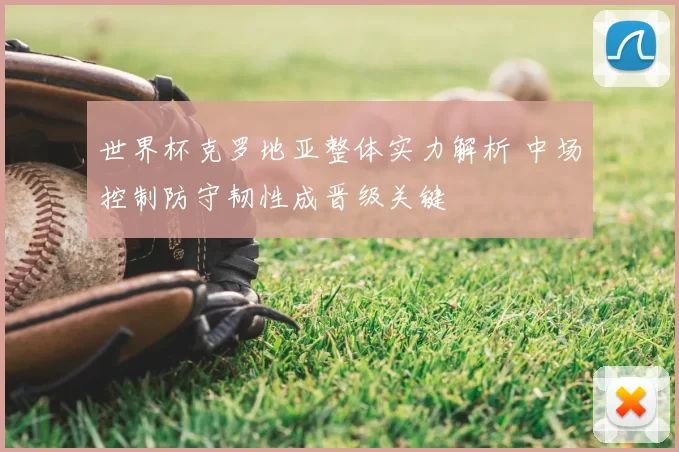 世界杯克罗地亚整体实力解析 中场控制防守韧性成晋级关键