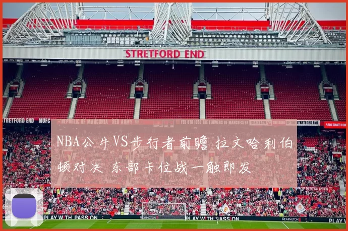 NBA公牛VS步行者前瞻 拉文哈利伯顿对决 东部卡位战一触即发