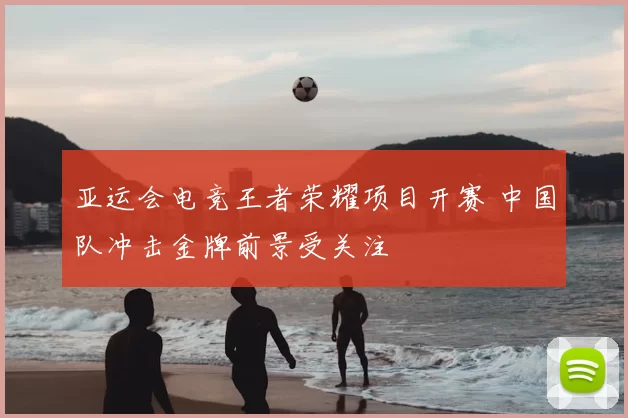 亚运会电竞王者荣耀项目开赛 中国队冲击金牌前景受关注