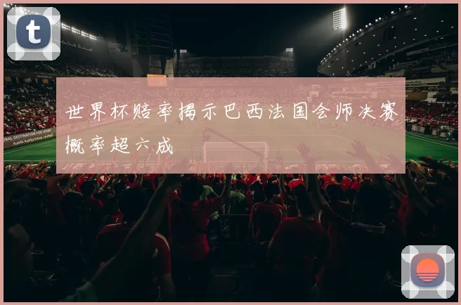 世界杯赔率揭示巴西法国会师决赛概率超六成