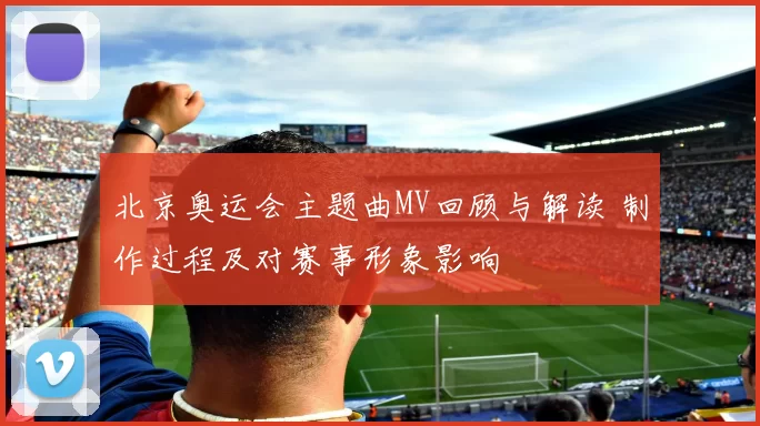 北京奥运会主题曲MV回顾与解读 制作过程及对赛事形象影响