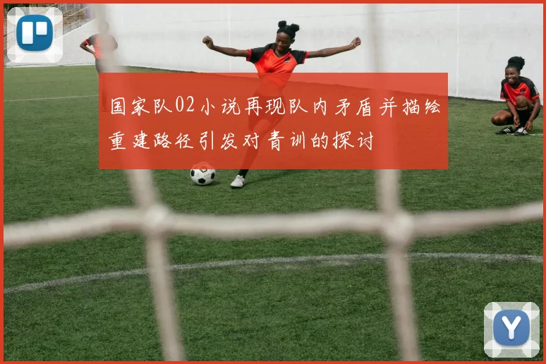 国家队02小说再现队内矛盾并描绘重建路径引发对青训的探讨