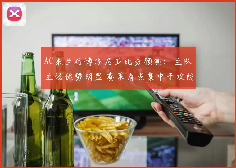 AC米兰对博洛尼亚比分预测：主队主场优势明显 赛果看点集中于攻防对决